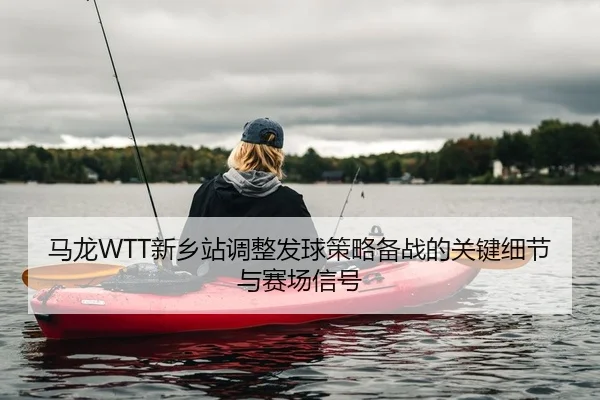 马龙WTT新乡站调整发球策略备战的关键细节与赛场信号