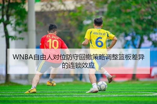 WNBA自由人对位防守回撤策略调整篮板差异的连锁效应