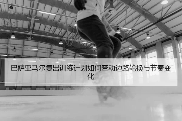 巴萨亚马尔复出训练计划如何牵动边路轮换与节奏变化 | PG